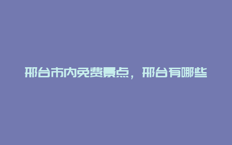 邢台市内免费景点，邢台有哪些免费景点