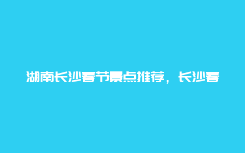 湖南长沙春节景点推荐，长沙春节旅游最佳去处