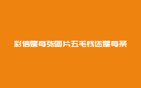 彩信是每张图片五毛钱还是每条五毛（几张一起并作一条发）？？移动的