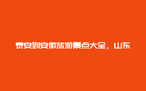 泰安到安徽旅游景点大全，山东泰安旅游景点攻略