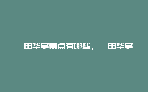 莆田华亭景点有哪些，莆田华亭景点有哪些好玩的