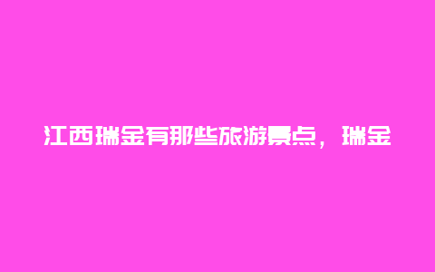 江西瑞金有那些旅游景点，瑞金必去的景点介绍