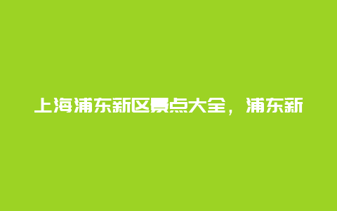 上海浦东新区景点大全，浦东新区包括哪些景点