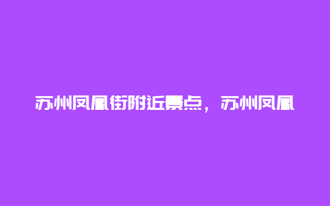 苏州凤凰街附近景点，苏州凤凰街附近景点介绍