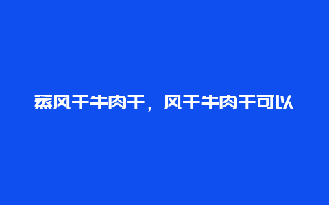 蒸风干牛肉干，风干牛肉干可以蒸熟吗