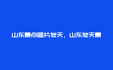 山东景点图片冬天，山东冬天景点排名前十