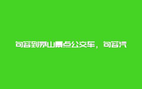 句容到茅山景点公交车，句容汽车站到茅山景区坐几路