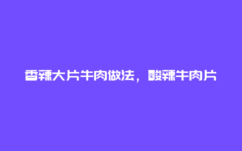 香辣大片牛肉做法，酸辣牛肉片的做法大全