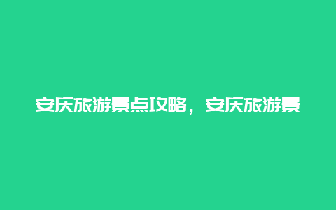 安庆旅游景点攻略，安庆旅游景点攻略一日游