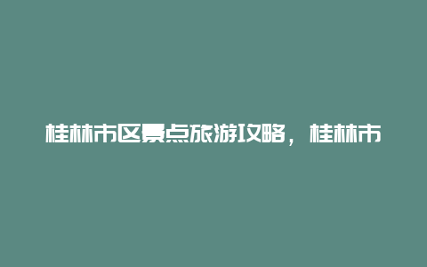 桂林市区景点旅游攻略，桂林市区景点旅游攻略路线