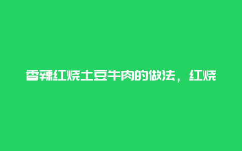 香辣红烧土豆牛肉的做法，红烧牛肉土豆的做法 最正宗的做法