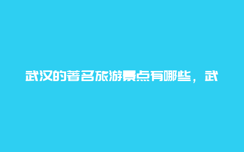 武汉的著名旅游景点有哪些，武汉著名景点有什么