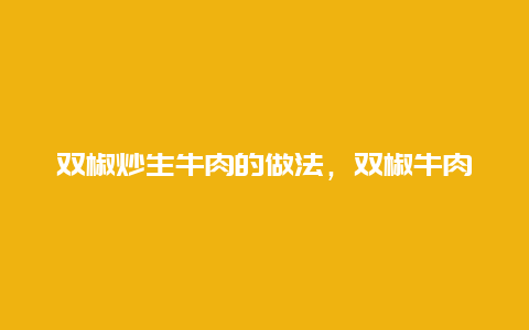 双椒炒生牛肉的做法，双椒牛肉炒饭的做法