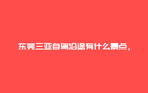 东莞三亚自驾沿途有什么景点，东莞三亚自驾沿途有什么景点好玩