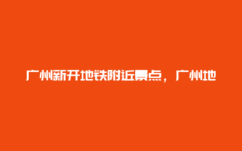 广州新开地铁附近景点，广州地铁线附近景点