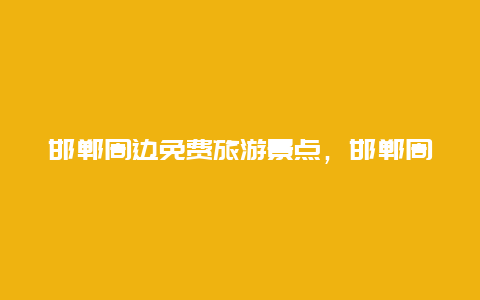 邯郸周边免费旅游景点，邯郸周边旅游景点大全一日游