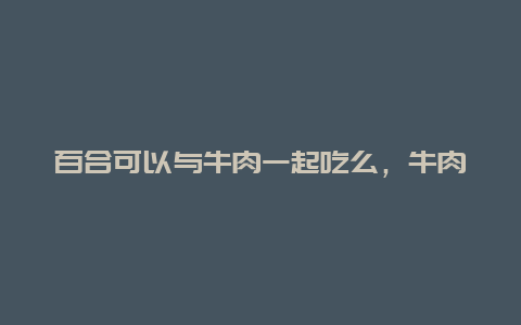 百合可以与牛肉一起吃么，牛肉可以与百合一起吃吗