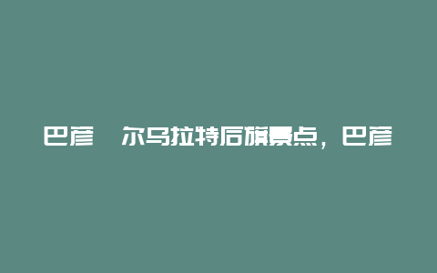 巴彦淖尔乌拉特后旗景点，巴彦淖尔市乌拉特前旗旅游景点