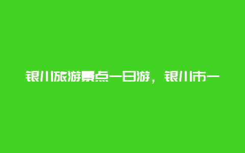 银川旅游景点一日游，银川市一日游旅游景点