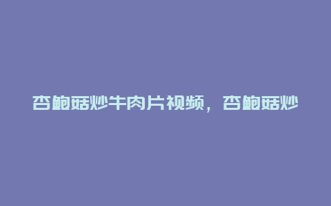 杏鲍菇炒牛肉片视频，杏鲍菇炒牛肉片视频教程