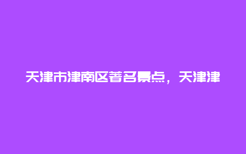 天津市津南区著名景点，天津津南旅游攻略 必玩的景点