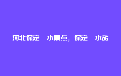 河北保定涞水景点，保定涞水旅游景点