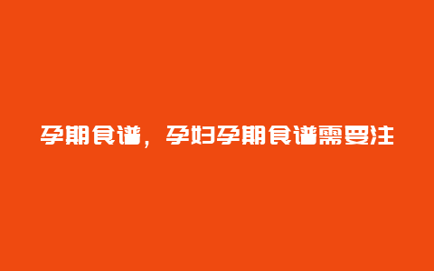 孕期食谱，孕妇孕期食谱需要注意什么？