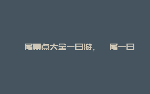 汕尾景点大全一日游，汕尾一日游最佳景点