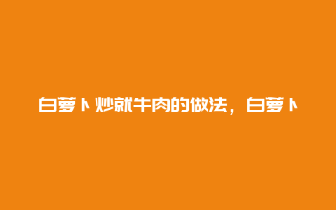 白萝卜炒就牛肉的做法，白萝卜牛肉怎么炒