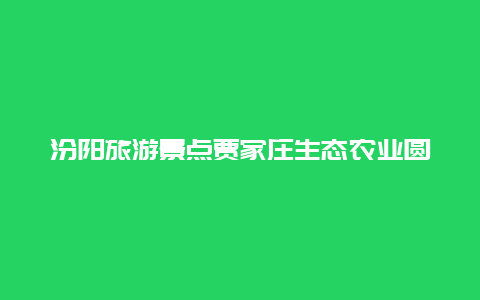 汾阳旅游景点贾家庄生态农业圆，汾阳贾家村旅游