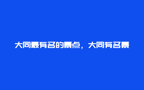 大同最有名的景点，大同有名景点介绍