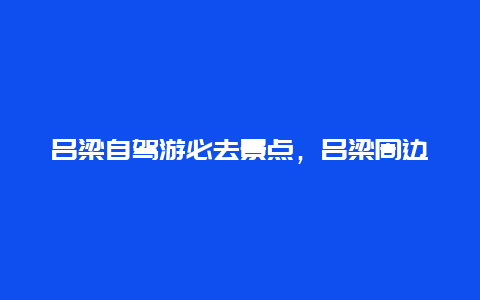 吕梁自驾游必去景点，吕梁周边自驾一日游景点大全