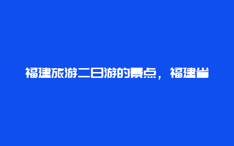 福建旅游二日游的景点，福建省内二日游旅游景点