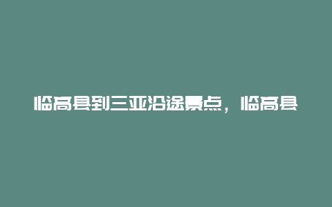 临高县到三亚沿途景点，临高县距离三亚多远