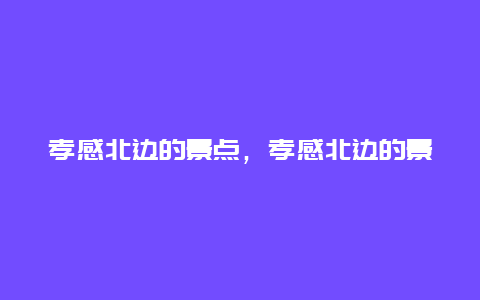 孝感北边的景点，孝感北边的景点是什么