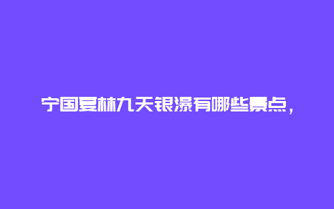 宁国夏林九天银瀑有哪些景点，宁国市九天银瀑景区