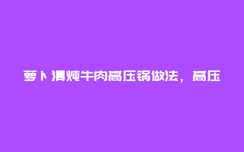 萝卜清炖牛肉高压锅做法，高压锅萝卜炖牛肉怎么做