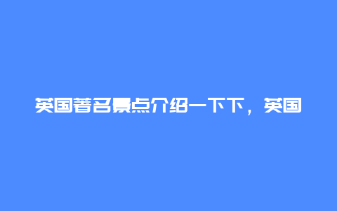 英国著名景点介绍一下下，英国著名的旅游景点介绍