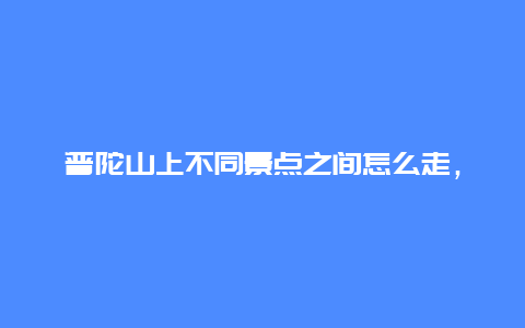 普陀山上不同景点之间怎么走，普陀山上的交通