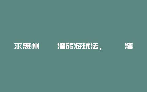 求惠州巽寮湾旅游玩法，巽寮湾、双月湾、亚婆角 十里银滩？