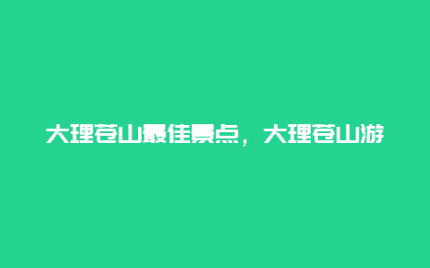 大理苍山最佳景点，大理苍山游玩攻略旅游攻略必去景点