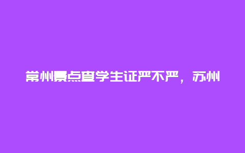 常州景点查学生证严不严，苏州景点学生证查得严吗