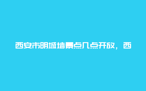 西安市明城墙景点几点开放，西安明城墙附近景点