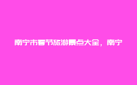 南宁市春节旅游景点大全，南宁市春节旅游景点大全图片