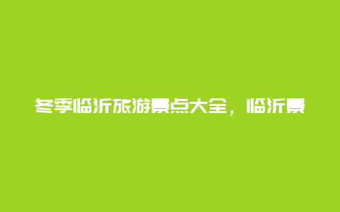 冬季临沂旅游景点大全，临沂景区有哪些景点推荐冬季