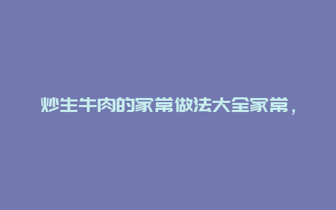 炒生牛肉的家常做法大全家常，生炒牛肉的做法大全家常做法