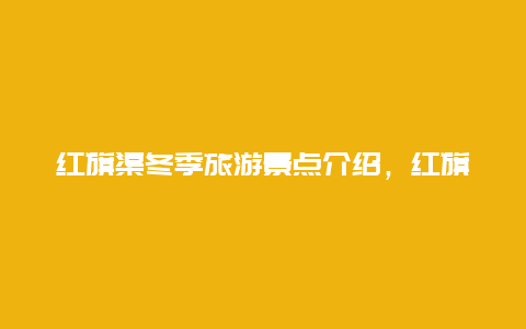 红旗渠冬季旅游景点介绍，红旗渠有哪些景点介绍