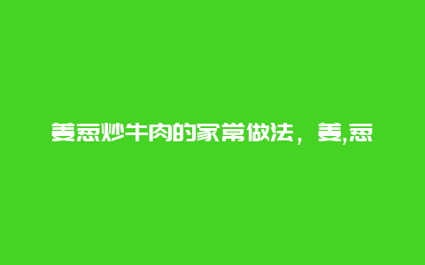 姜葱炒牛肉的家常做法，姜,葱,炒牛肉,怎么炒?