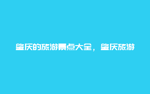 肇庆的旅游景点大全，肇庆旅游景点大全门票价格