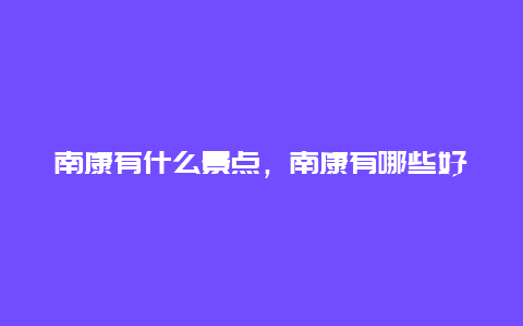 南康有什么景点，南康有哪些好玩的景点